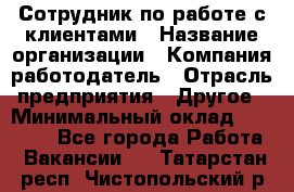 Сотрудник по работе с клиентами › Название организации ­ Компания-работодатель › Отрасль предприятия ­ Другое › Минимальный оклад ­ 26 000 - Все города Работа » Вакансии   . Татарстан респ.,Чистопольский р-н